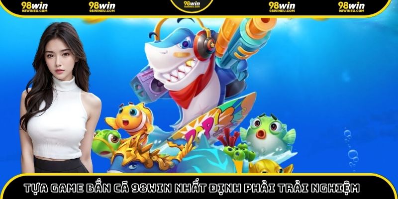 Tựa game bắn cá 98win nhất định phải trải nghiệm