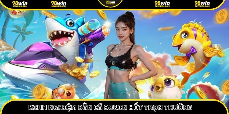 Kinh nghiệm bắn cá 98win hốt trọn thưởng