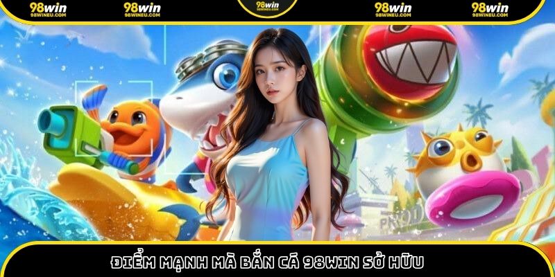 Điểm mạnh mà bắn cá 98win sở hữu