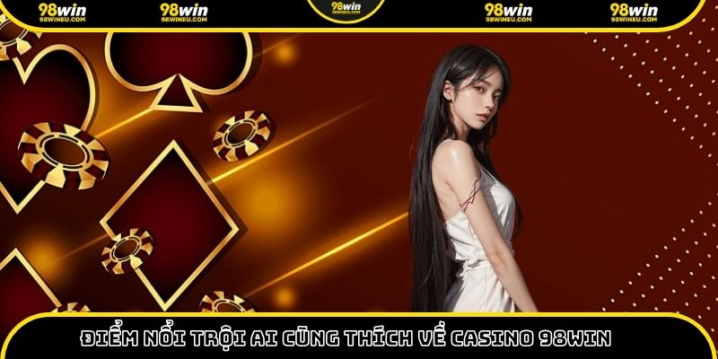 Điểm nổi trội ai cũng thích về casino 98win